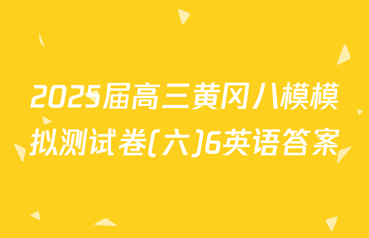 2025届高三黄冈八模模拟测试卷(六)6英语答案