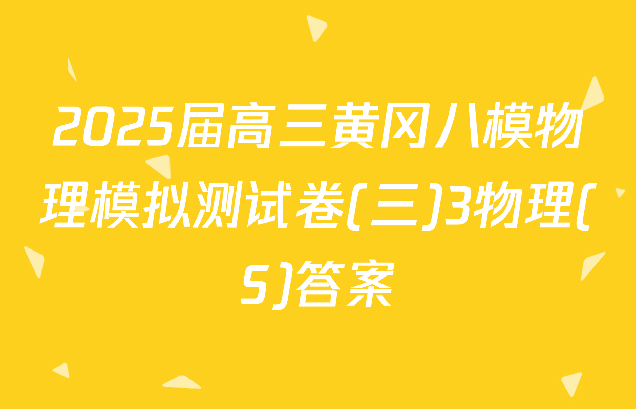 2025届高三黄冈八模物理模拟测试卷(三)3物理(S)答案