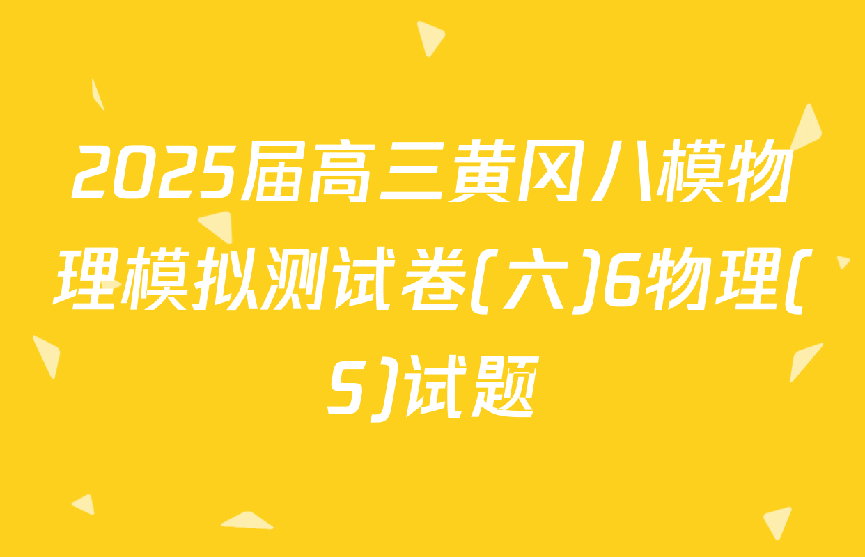 2025届高三黄冈八模物理模拟测试卷(六)6物理(S)试题