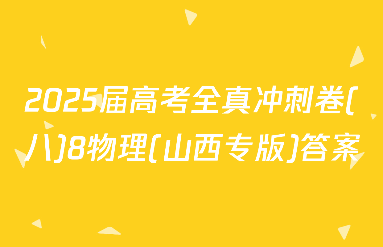2025届高考全真冲刺卷(八)8物理(山西专版)答案