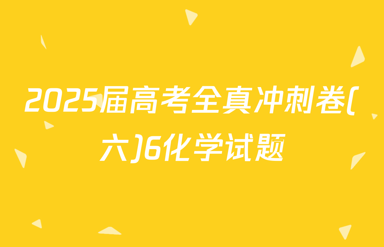 2025届高考全真冲刺卷(六)6化学试题