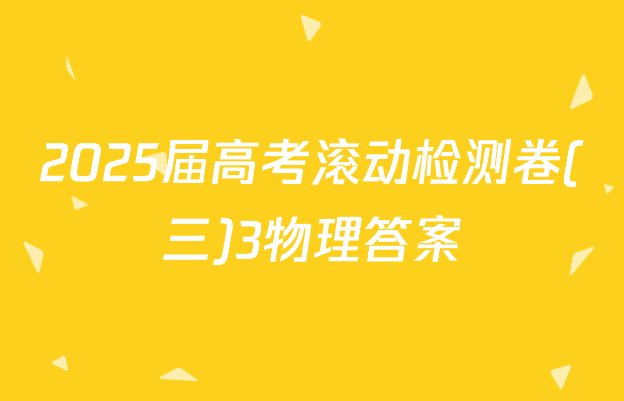 2025届高考滚动检测卷(三)3物理答案