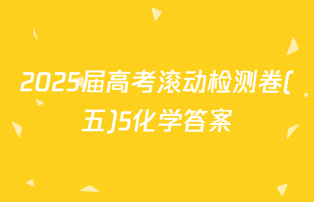 2025届高考滚动检测卷(五)5化学答案