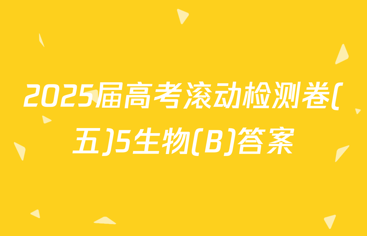 2025届高考滚动检测卷(五)5生物(B)答案