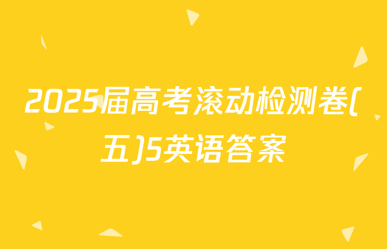 2025届高考滚动检测卷(五)5英语答案
