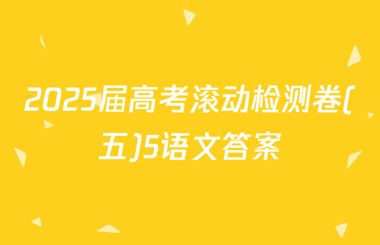 2025届高考滚动检测卷(五)5语文答案