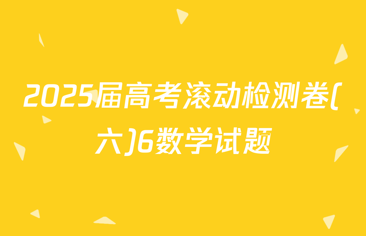 2025届高考滚动检测卷(六)6数学试题