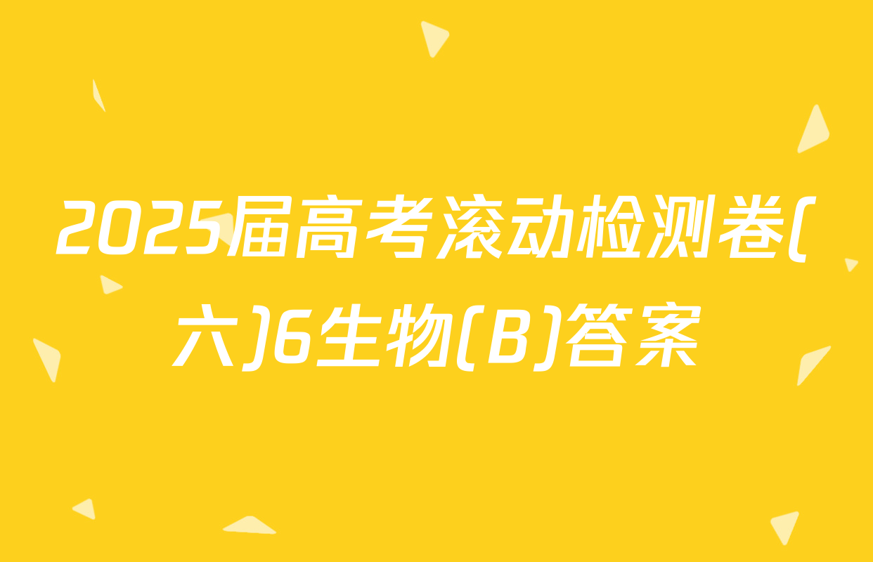 2025届高考滚动检测卷(六)6生物(B)答案