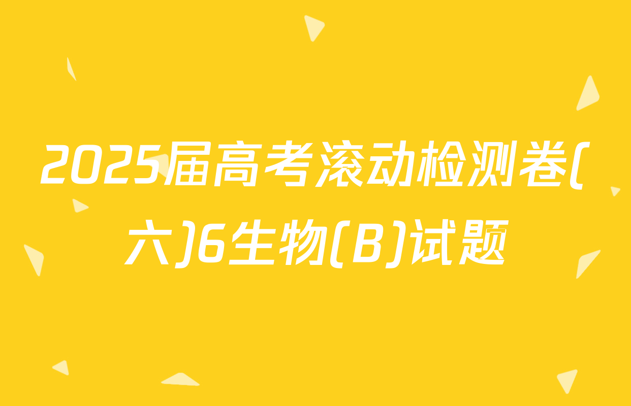 2025届高考滚动检测卷(六)6生物(B)试题