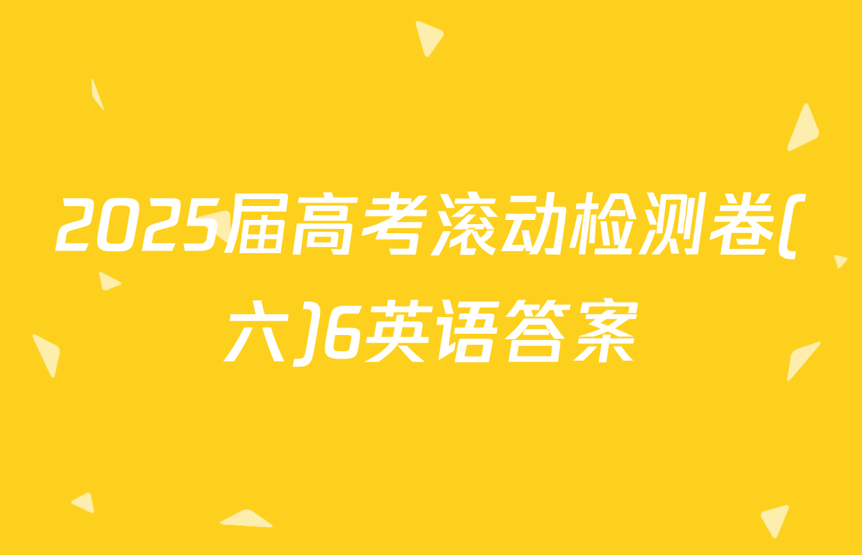 2025届高考滚动检测卷(六)6英语答案