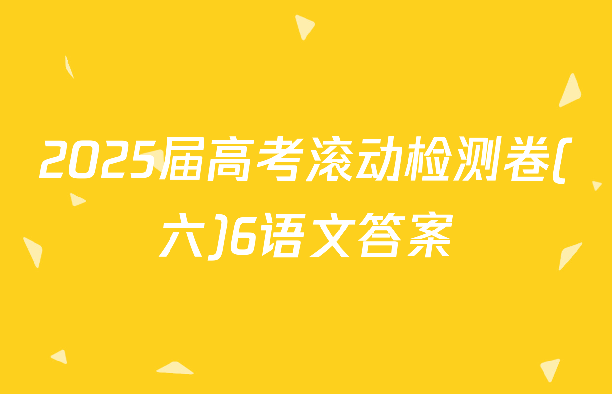 2025届高考滚动检测卷(六)6语文答案