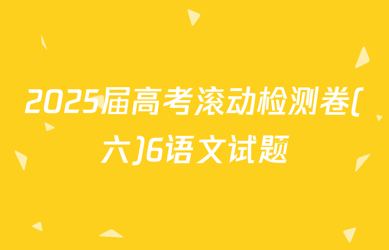 2025届高考滚动检测卷(六)6语文试题
