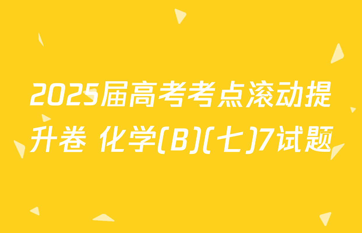 2025届高考考点滚动提升卷 化学(B)(七)7试题