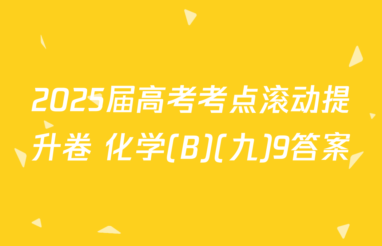 2025届高考考点滚动提升卷 化学(B)(九)9答案