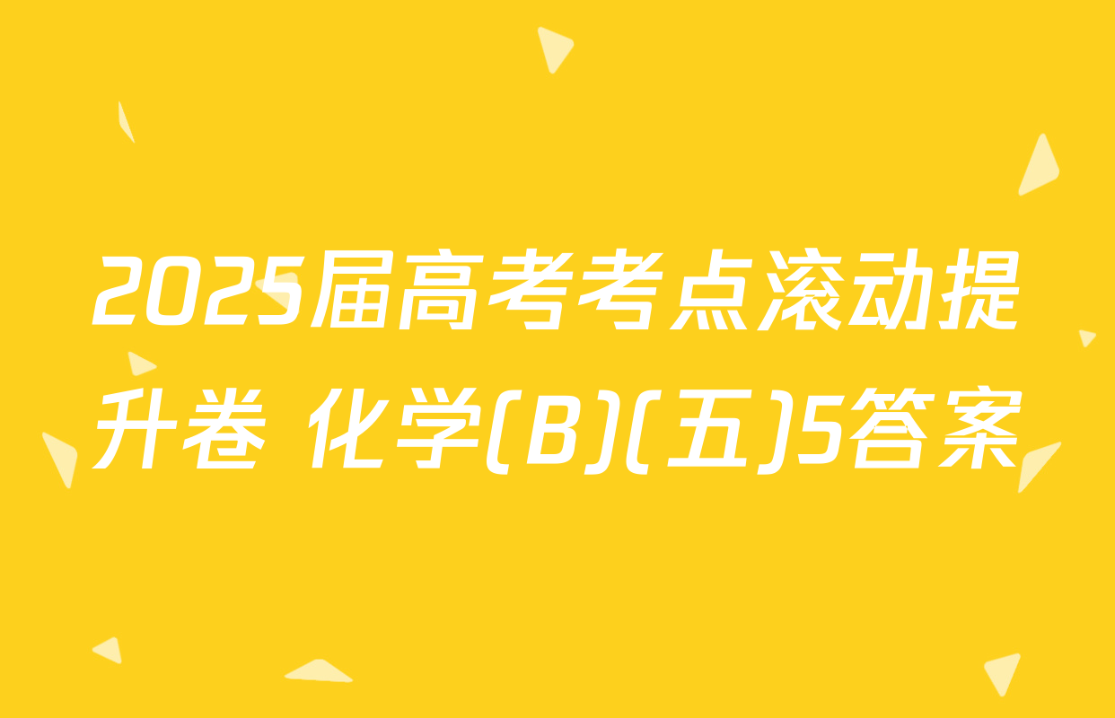 2025届高考考点滚动提升卷 化学(B)(五)5答案