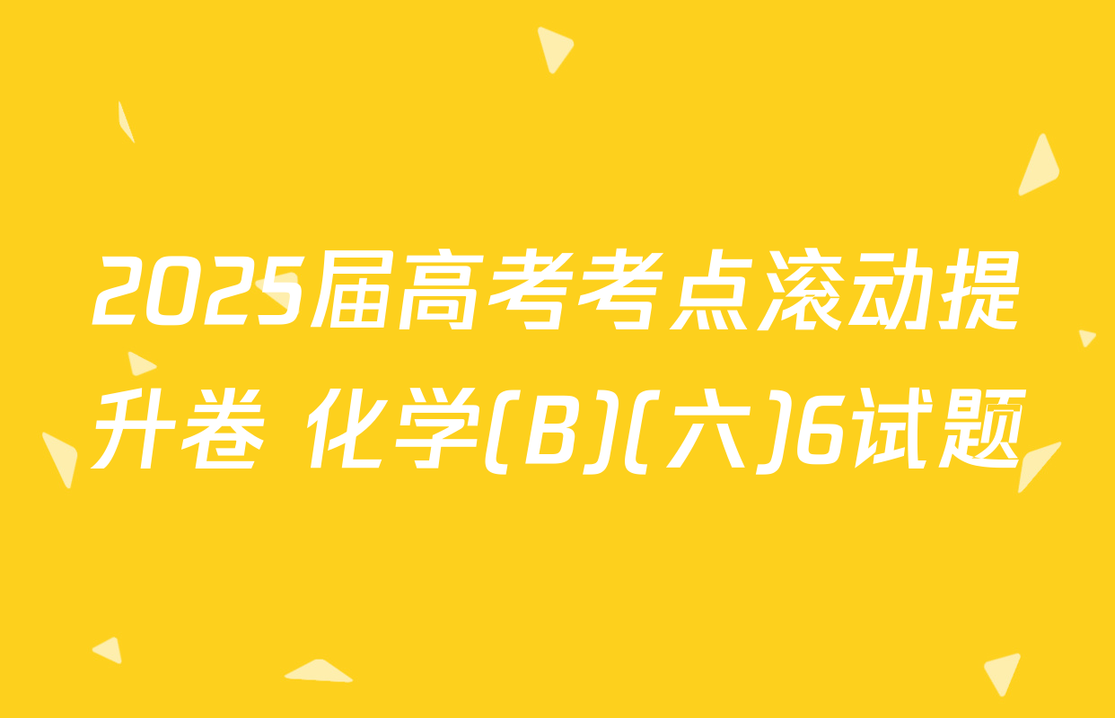 2025届高考考点滚动提升卷 化学(B)(六)6试题