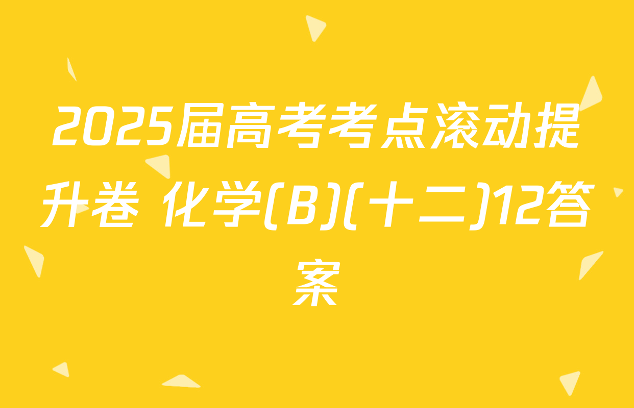 2025届高考考点滚动提升卷 化学(B)(十二)12答案
