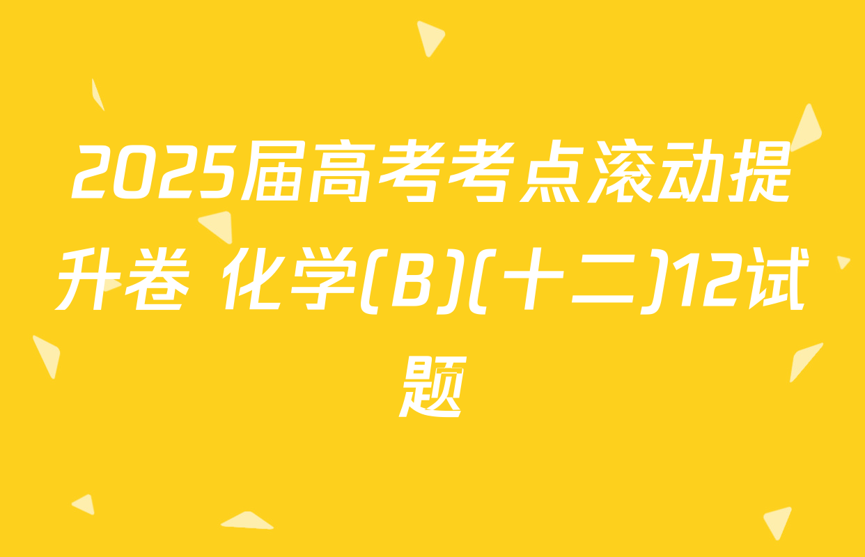 2025届高考考点滚动提升卷 化学(B)(十二)12试题