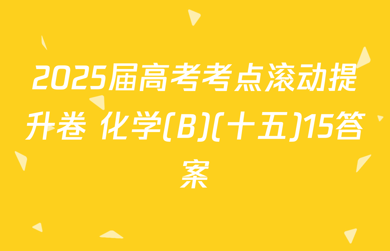 2025届高考考点滚动提升卷 化学(B)(十五)15答案