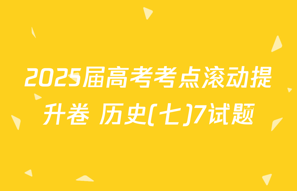 2025届高考考点滚动提升卷 历史(七)7试题