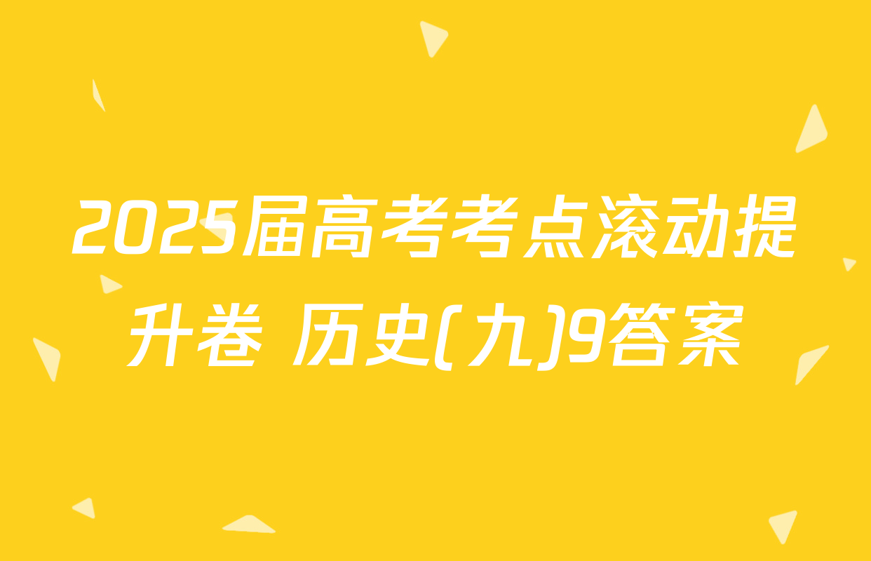 2025届高考考点滚动提升卷 历史(九)9答案