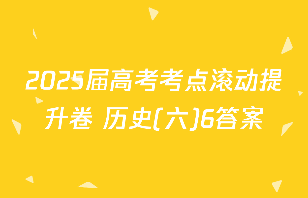 2025届高考考点滚动提升卷 历史(六)6答案