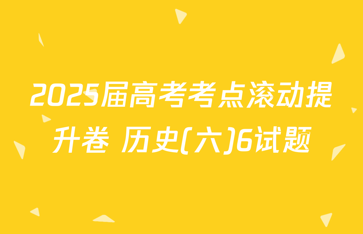 2025届高考考点滚动提升卷 历史(六)6试题