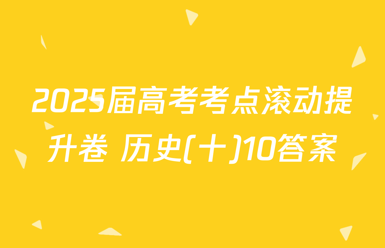 2025届高考考点滚动提升卷 历史(十)10答案