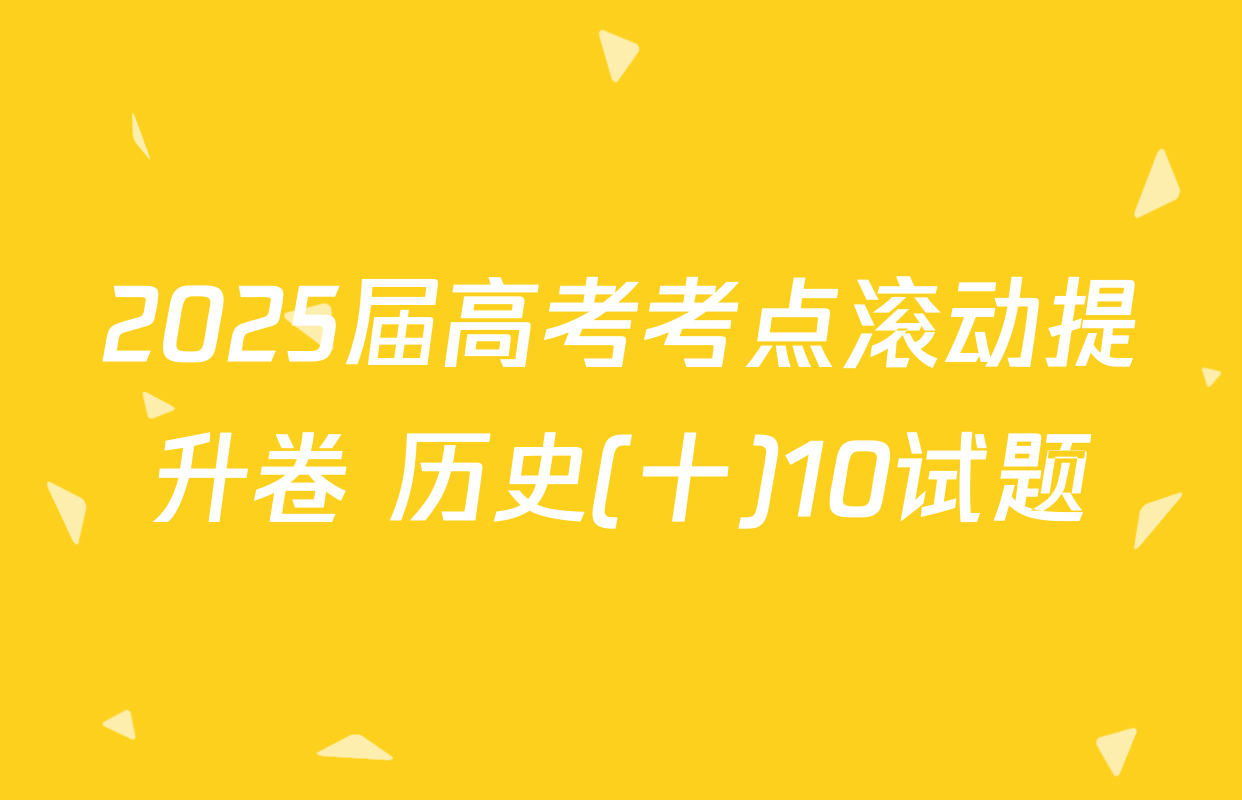 2025届高考考点滚动提升卷 历史(十)10试题