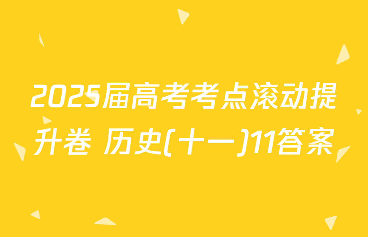 2025届高考考点滚动提升卷 历史(十一)11答案