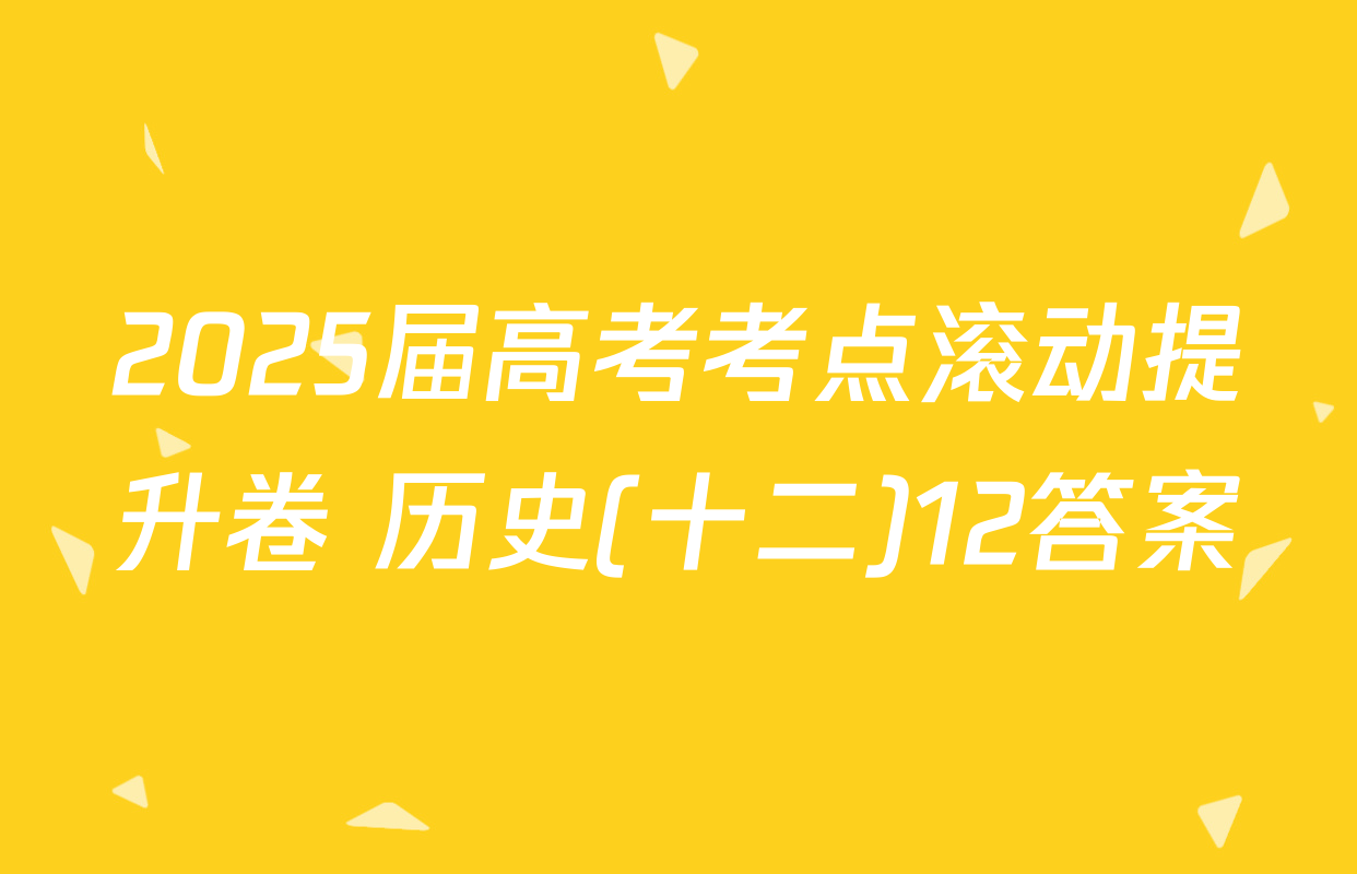 2025届高考考点滚动提升卷 历史(十二)12答案
