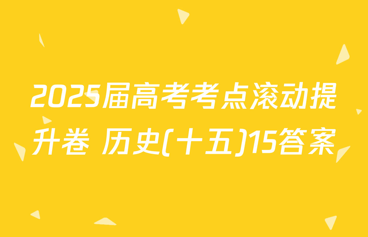 2025届高考考点滚动提升卷 历史(十五)15答案