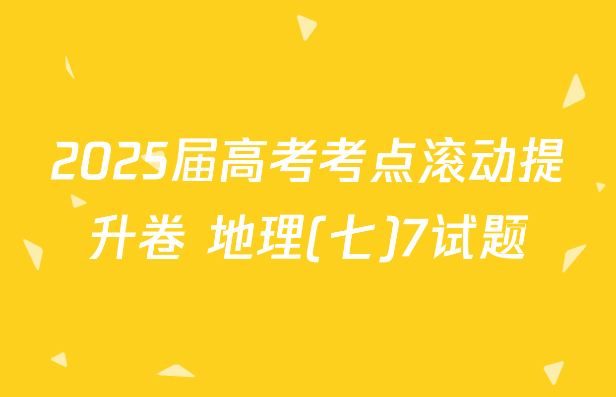 2025届高考考点滚动提升卷 地理(七)7试题
