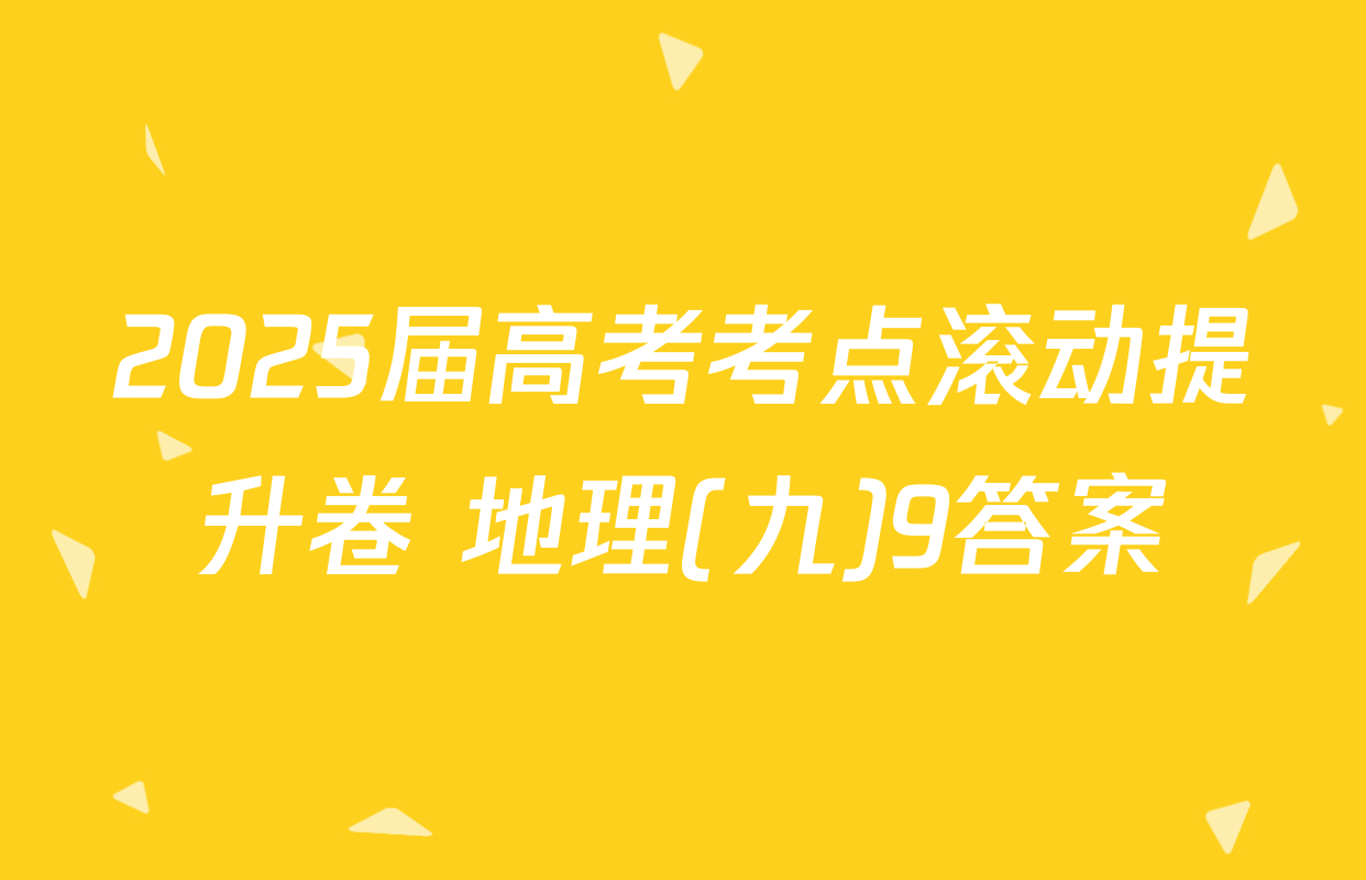 2025届高考考点滚动提升卷 地理(九)9答案