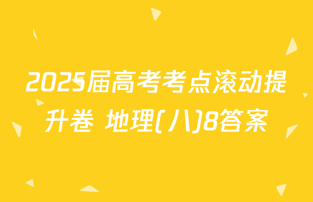 2025届高考考点滚动提升卷 地理(八)8答案