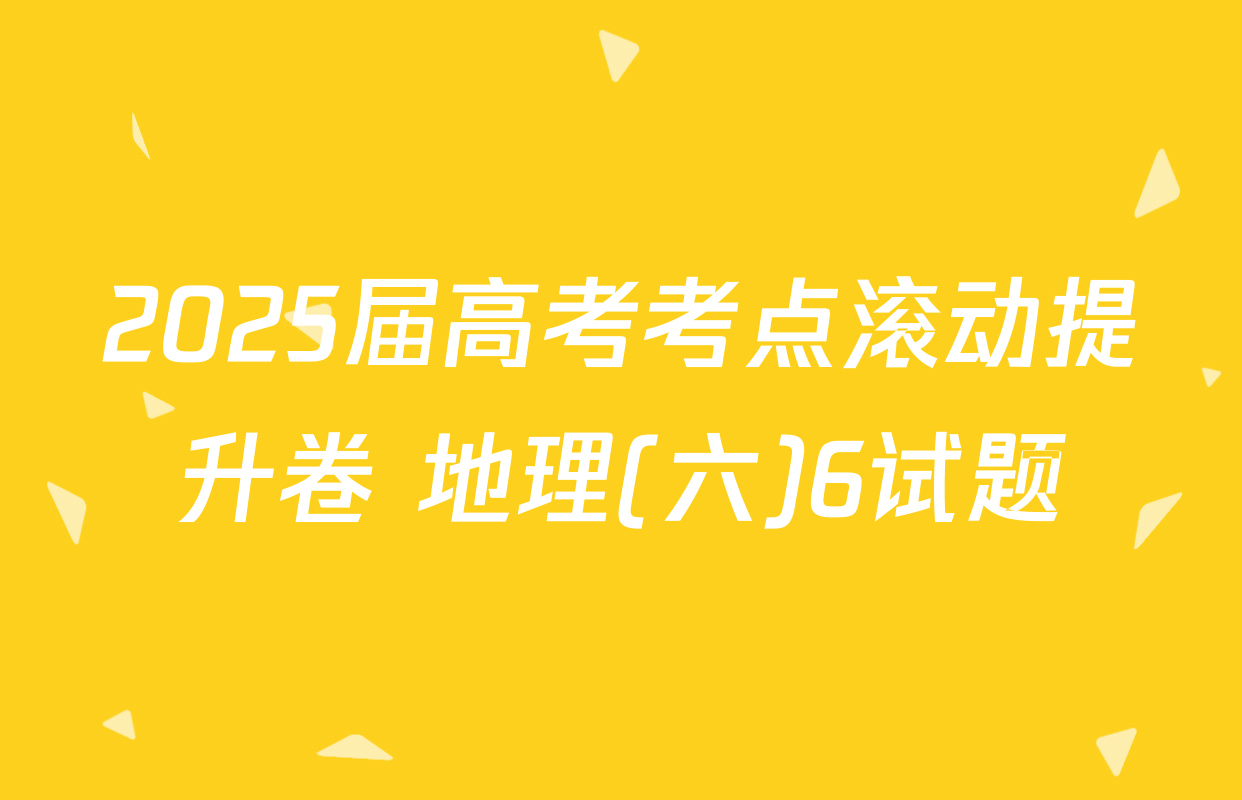 2025届高考考点滚动提升卷 地理(六)6试题