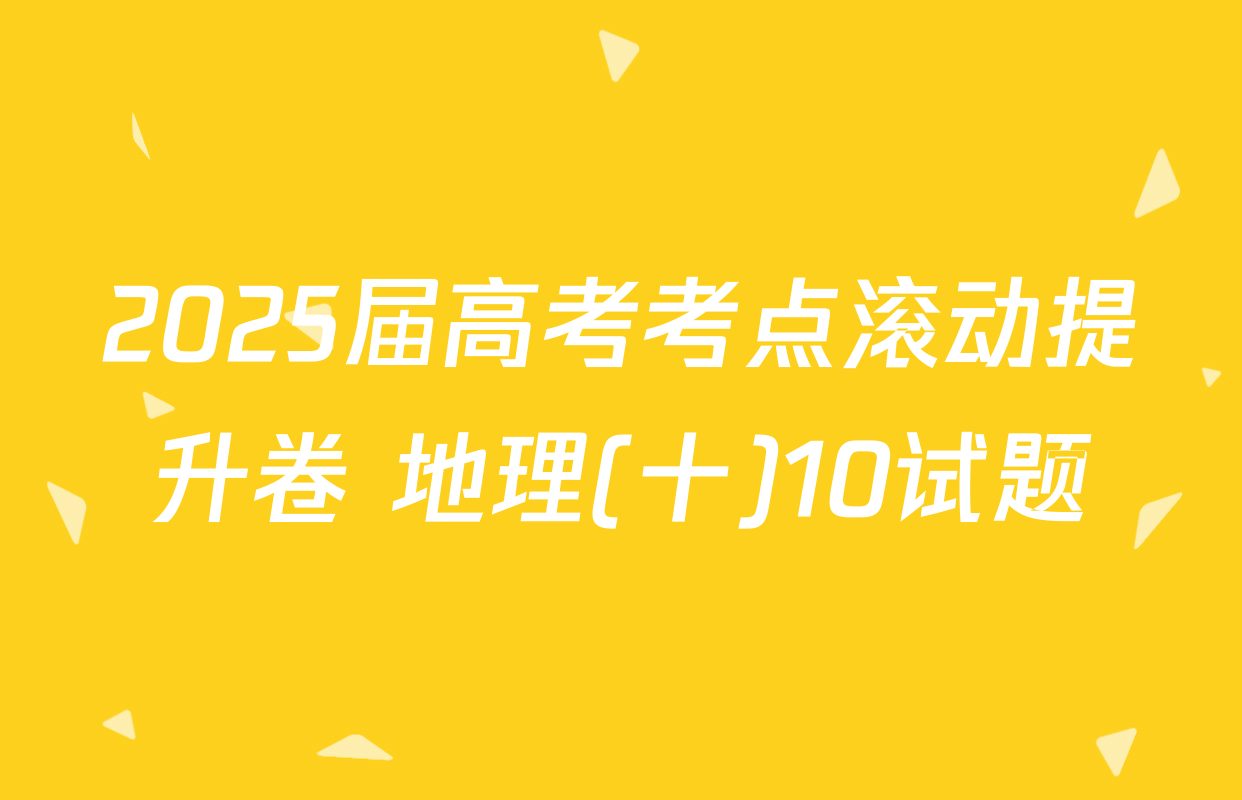 2025届高考考点滚动提升卷 地理(十)10试题