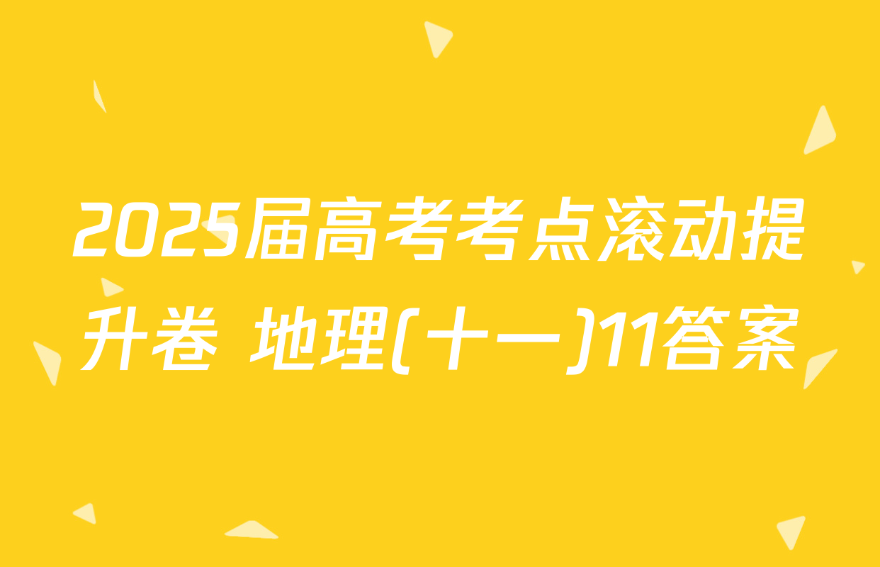 2025届高考考点滚动提升卷 地理(十一)11答案