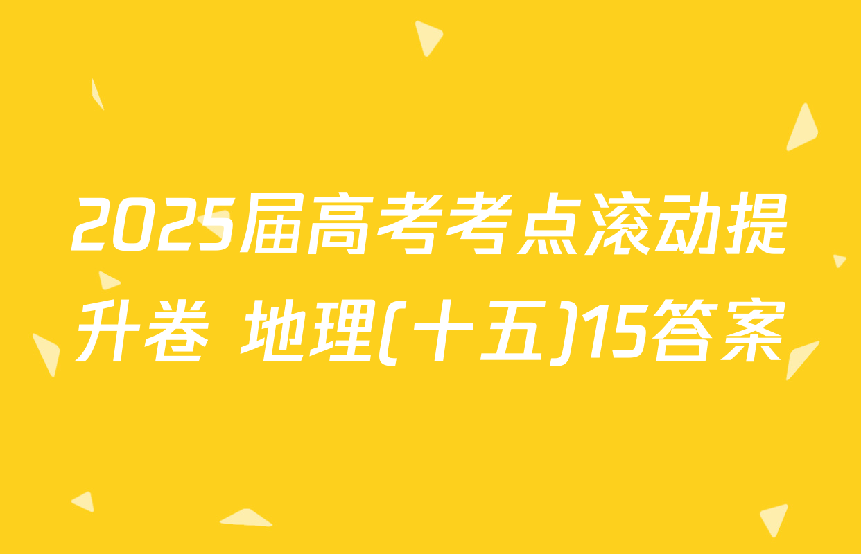 2025届高考考点滚动提升卷 地理(十五)15答案