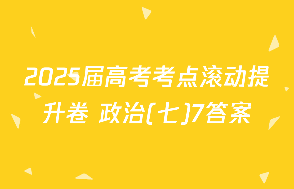 2025届高考考点滚动提升卷 政治(七)7答案