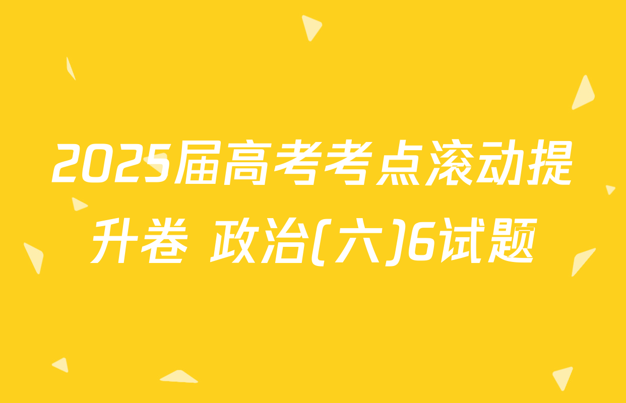 2025届高考考点滚动提升卷 政治(六)6试题
