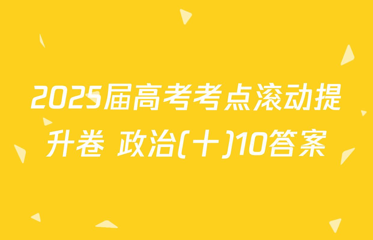 2025届高考考点滚动提升卷 政治(十)10答案