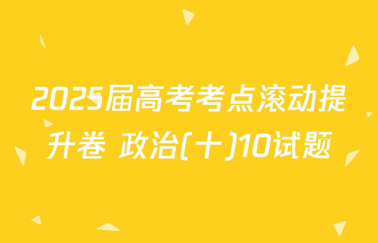 2025届高考考点滚动提升卷 政治(十)10试题