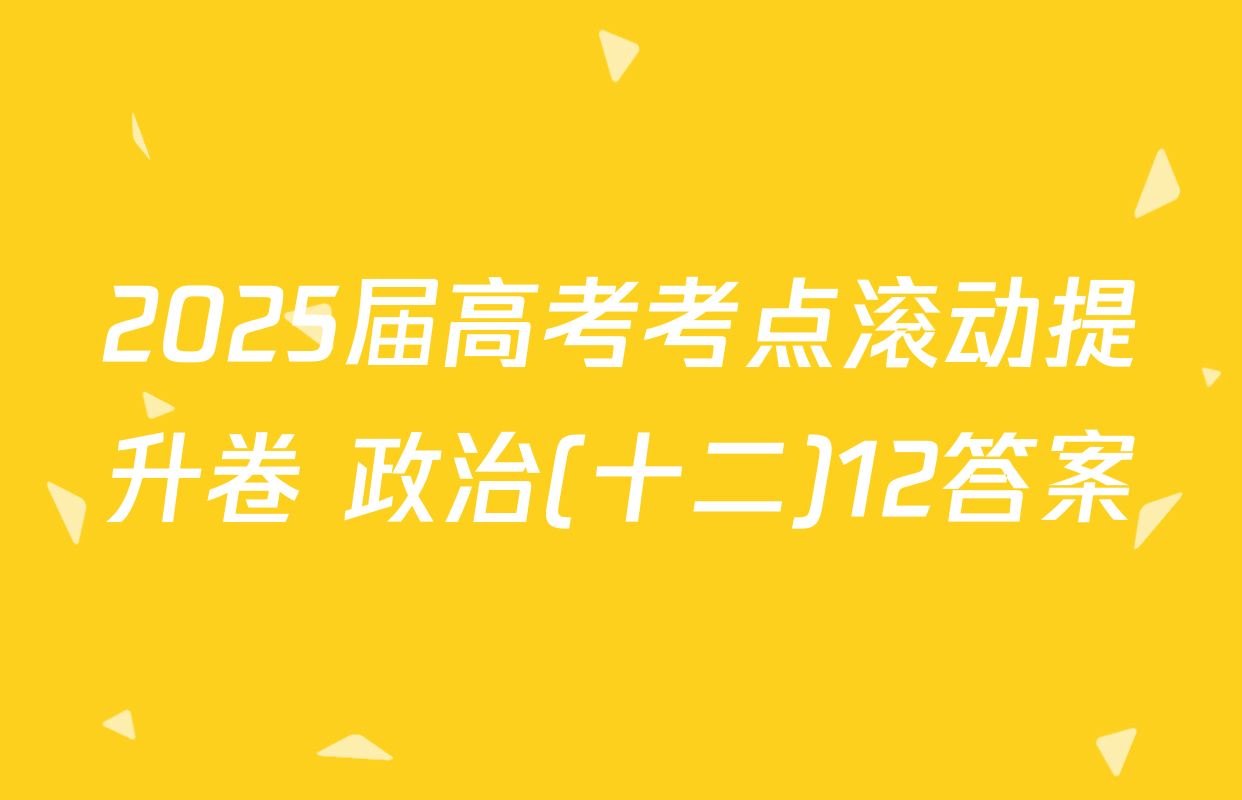 2025届高考考点滚动提升卷 政治(十二)12答案