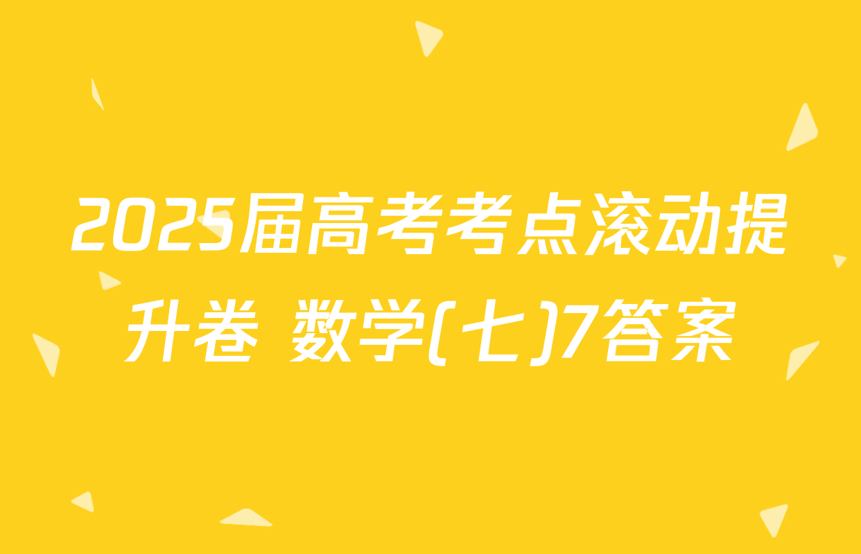 2025届高考考点滚动提升卷 数学(七)7答案