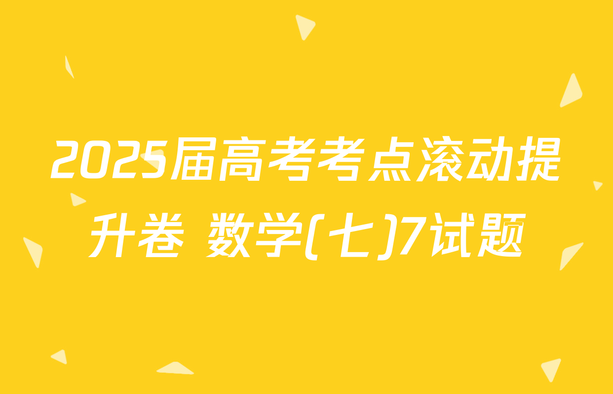 2025届高考考点滚动提升卷 数学(七)7试题