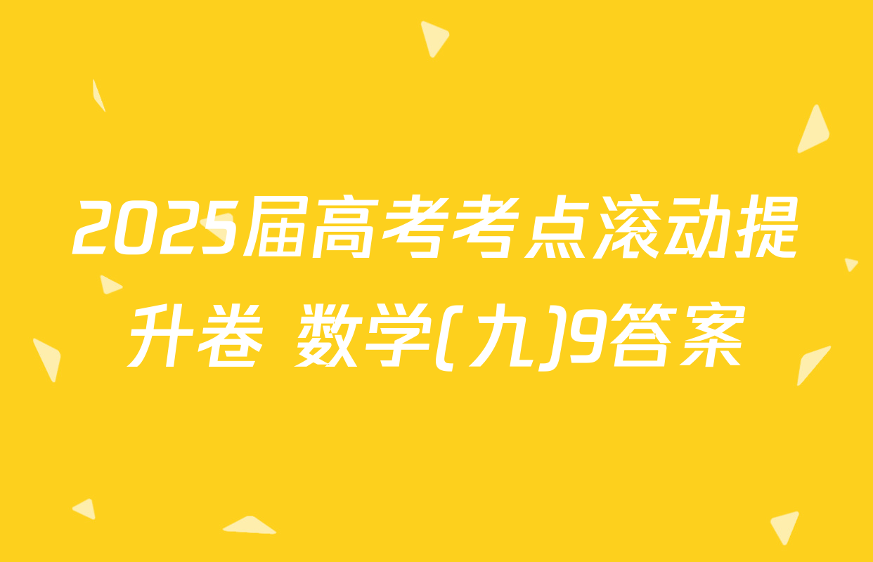 2025届高考考点滚动提升卷 数学(九)9答案