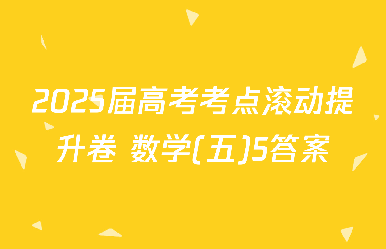 2025届高考考点滚动提升卷 数学(五)5答案