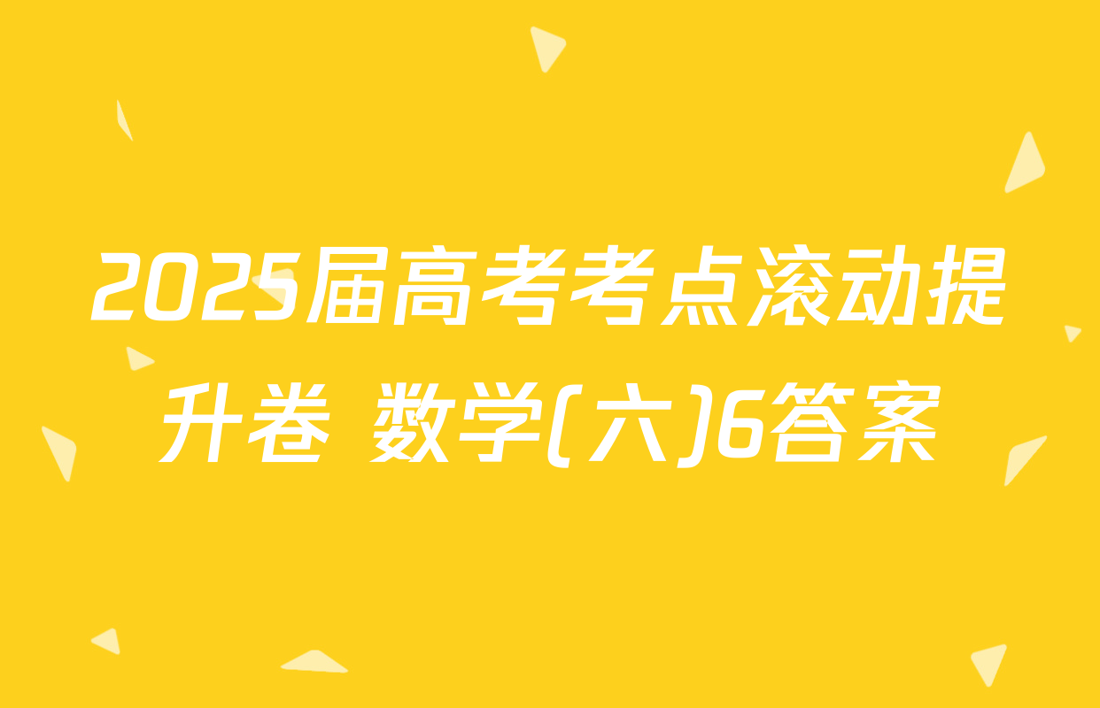2025届高考考点滚动提升卷 数学(六)6答案
