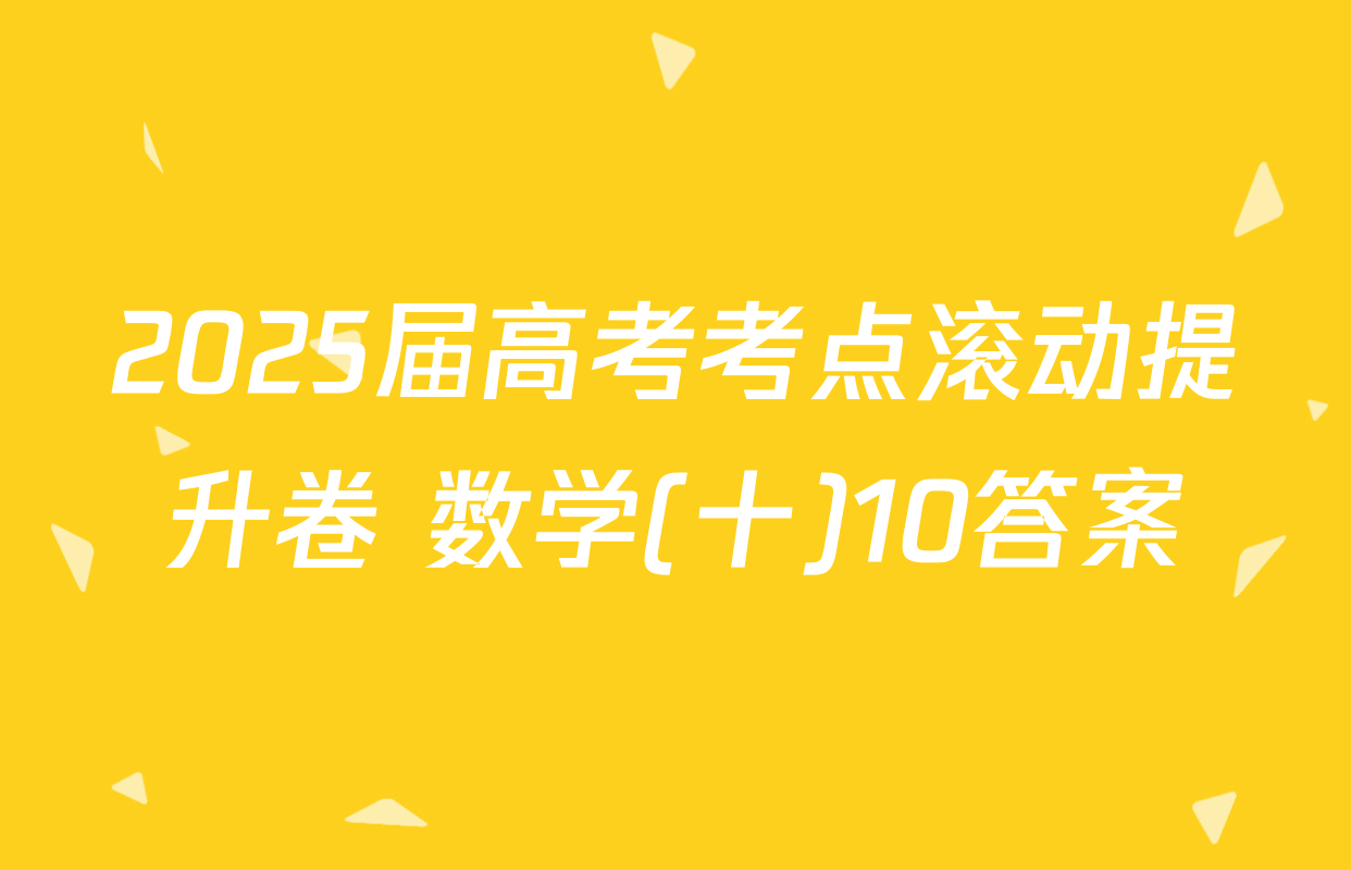 2025届高考考点滚动提升卷 数学(十)10答案